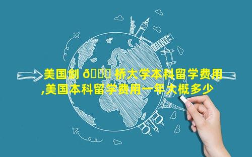 美国剑 🐎 桥大学本科留学费用,美国本科留学费用一年大概多少人民币